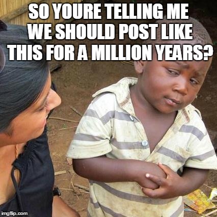 Third World Skeptical Kid | SO YOURE TELLING ME WE SHOULD POST LIKE THIS FOR A MILLION YEARS? | image tagged in memes,third world skeptical kid | made w/ Imgflip meme maker
