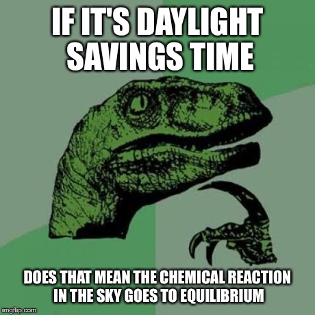 Philosoraptor | IF IT'S DAYLIGHT SAVINGS TIME DOES THAT MEAN THE CHEMICAL REACTION IN THE SKY GOES TO EQUILIBRIUM | image tagged in memes,philosoraptor | made w/ Imgflip meme maker