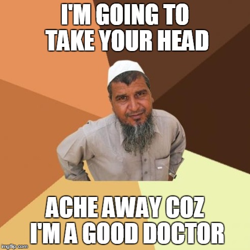 Ordinary Muslim Man | I'M GOING TO TAKE YOUR HEAD ACHE AWAY COZ I'M A GOOD DOCTOR | image tagged in memes,ordinary muslim man | made w/ Imgflip meme maker