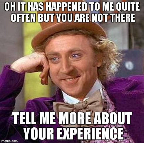 Creepy Condescending Wonka Meme | OH IT HAS HAPPENED TO ME QUITE OFTEN BUT YOU ARE NOT THERE TELL ME MORE ABOUT YOUR EXPERIENCE | image tagged in memes,creepy condescending wonka | made w/ Imgflip meme maker