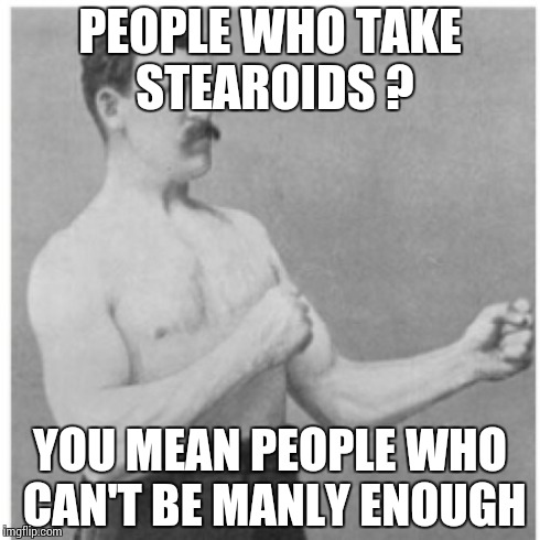 Overly Manly Man | PEOPLE WHO TAKE STEAROIDS ? YOU MEAN PEOPLE WHO CAN'T BE MANLY ENOUGH | image tagged in memes,overly manly man | made w/ Imgflip meme maker
