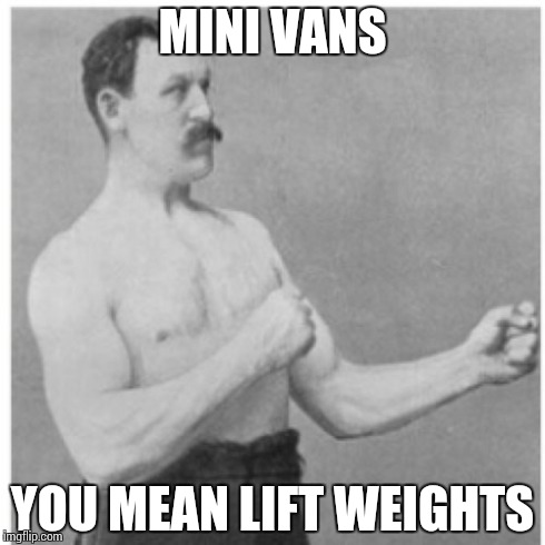 Overly Manly Man | MINI VANS YOU MEAN LIFT WEIGHTS | image tagged in memes,overly manly man | made w/ Imgflip meme maker