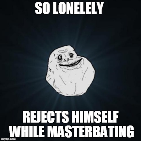 Forever Alone | SO LONELELY REJECTS HIMSELF WHILE MASTERBATING | image tagged in memes,forever alone | made w/ Imgflip meme maker