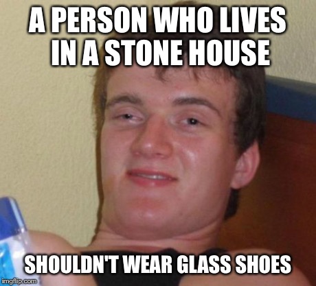 10 Guy | A PERSON WHO LIVES IN A STONE HOUSE SHOULDN'T WEAR GLASS SHOES | image tagged in memes,10 guy | made w/ Imgflip meme maker