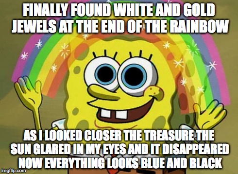 Imagination Spongebob Meme | FINALLY FOUND WHITE AND GOLD JEWELS AT THE END OF THE RAINBOW AS I LOOKED CLOSER THE TREASURE THE SUN GLARED IN MY EYES AND IT DISAPPEARED N | image tagged in memes,imagination spongebob | made w/ Imgflip meme maker