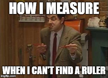 HOW I MEASURE WHEN I CAN'T FIND A RULER | image tagged in measure | made w/ Imgflip meme maker