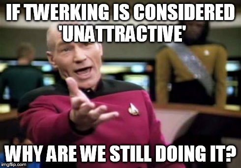 Picard Wtf Meme | IF TWERKING IS CONSIDERED 'UNATTRACTIVE' WHY ARE WE STILL DOING IT? | image tagged in memes,picard wtf | made w/ Imgflip meme maker