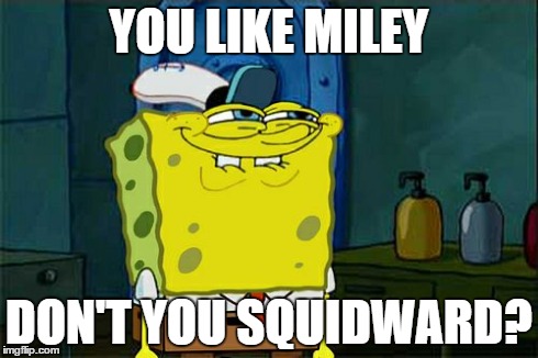Don't You Squidward | YOU LIKE MILEY DON'T YOU SQUIDWARD? | image tagged in memes,dont you squidward | made w/ Imgflip meme maker