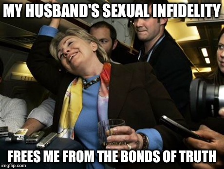 Hillary and the elusive truth | MY HUSBAND'S SEXUAL INFIDELITY FREES ME FROM THE BONDS OF TRUTH | image tagged in hillary,memes | made w/ Imgflip meme maker