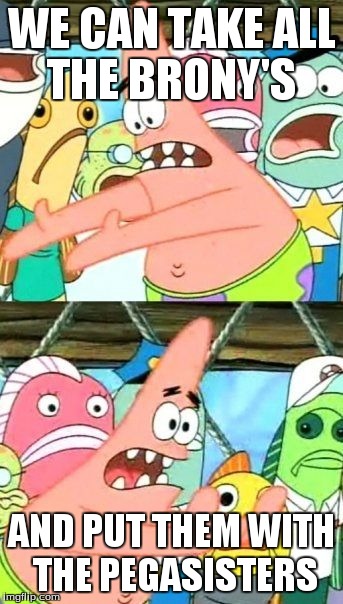 Put It Somewhere Else Patrick | WE CAN TAKE ALL THE BRONY'S AND PUT THEM WITH THE PEGASISTERS | image tagged in memes,put it somewhere else patrick | made w/ Imgflip meme maker