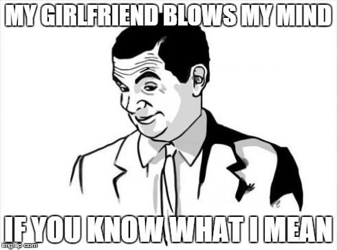 Mind=fucked | MY GIRLFRIEND BLOWS MY MIND IF YOU KNOW WHAT I MEAN | image tagged in memes,if you know what i mean bean | made w/ Imgflip meme maker