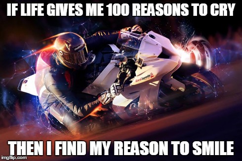 biker smile | IF LIFE GIVES ME 100 REASONS TO CRY THEN I FIND MY REASON TO SMILE | image tagged in motorcycle | made w/ Imgflip meme maker