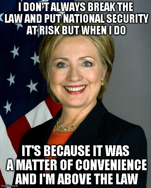 Really? Using Personal Email To Conduct National Security Issues? | I DON'T ALWAYS BREAK THE LAW AND PUT NATIONAL SECURITY AT RISK BUT WHEN I DO IT'S BECAUSE IT WAS A MATTER OF CONVENIENCE AND I'M ABOVE THE L | image tagged in hillaryclinton | made w/ Imgflip meme maker
