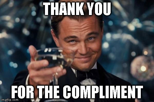 Leonardo Dicaprio Cheers Meme | THANK YOU FOR THE COMPLIMENT | image tagged in memes,leonardo dicaprio cheers | made w/ Imgflip meme maker