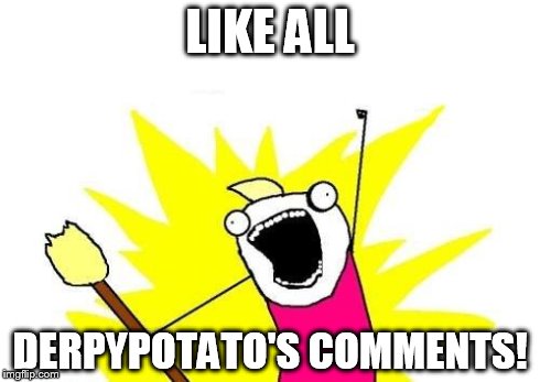 X All The Y Meme | LIKE ALL DERPYPOTATO'S COMMENTS! | image tagged in memes,x all the y | made w/ Imgflip meme maker