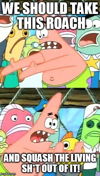 Put It Somewhere Else Patrick Meme | WE SHOULD TAKE THIS ROACH AND SQUASH THE LIVING SH*T OUT OF IT! | image tagged in memes,put it somewhere else patrick | made w/ Imgflip meme maker
