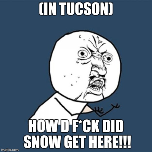 Y U No Meme | (IN TUCSON) HOW D F*CK DID SNOW GET HERE!!! | image tagged in memes,y u no | made w/ Imgflip meme maker