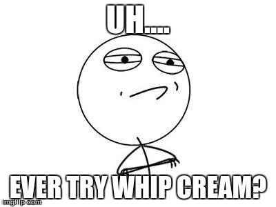 Challenge Accepted | UH.... EVER TRY WHIP CREAM? | image tagged in challenge accepted | made w/ Imgflip meme maker