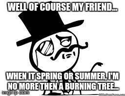 Indeed (social meme) | WELL OF COURSE MY FRIEND... WHEN IT SPRING OR SUMMER, I'M NO MORE THEN A BURNING TREE... | image tagged in indeed social meme | made w/ Imgflip meme maker