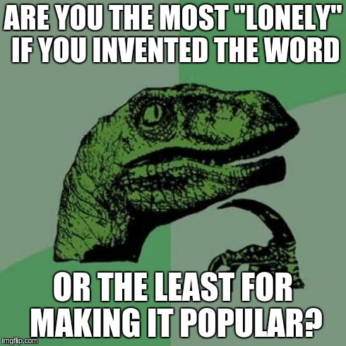 Philosoraptor Meme | ARE YOU THE MOST "LONELY" IF YOU INVENTED THE WORD OR THE LEAST FOR MAKING IT POPULAR? | image tagged in memes,philosoraptor | made w/ Imgflip meme maker
