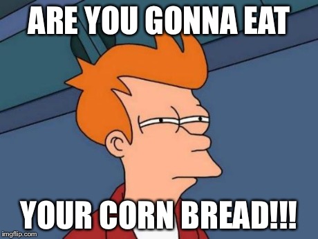 Futurama Fry Meme | ARE YOU GONNA EAT YOUR CORN BREAD!!! | image tagged in memes,futurama fry | made w/ Imgflip meme maker