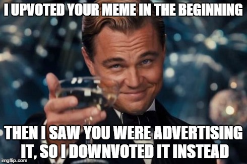 Leonardo Dicaprio Cheers Meme | I UPVOTED YOUR MEME IN THE BEGINNING THEN I SAW YOU WERE ADVERTISING IT, SO I DOWNVOTED IT INSTEAD | image tagged in memes,leonardo dicaprio cheers | made w/ Imgflip meme maker