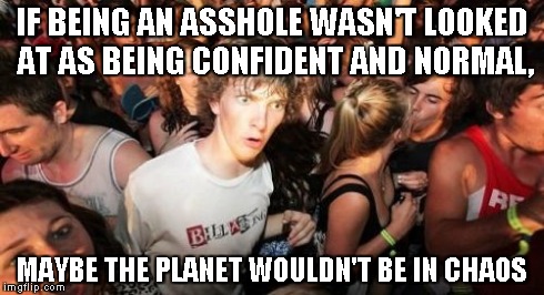 Sudden Clarity Clarence | IF BEING AN ASSHOLE WASN'T LOOKED AT AS BEING CONFIDENT AND NORMAL, MAYBE THE PLANET WOULDN'T BE IN CHAOS | image tagged in memes,sudden clarity clarence | made w/ Imgflip meme maker