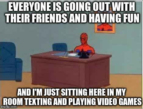 Spiderman Computer Desk Meme | EVERYONE IS GOING OUT WITH THEIR FRIENDS AND HAVING FUN AND I'M JUST SITTING HERE IN MY ROOM TEXTING AND PLAYING VIDEO GAMES | image tagged in memes,spiderman computer desk,spiderman | made w/ Imgflip meme maker