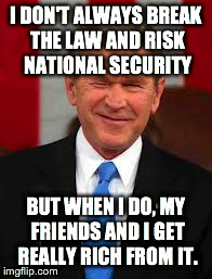 George Bush | I DON'T ALWAYS BREAK THE LAW AND RISK NATIONAL SECURITY BUT WHEN I DO, MY FRIENDS AND I GET REALLY RICH FROM IT. | image tagged in memes,george bush | made w/ Imgflip meme maker