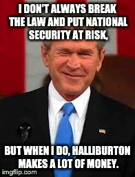 George Bush | I DON'T ALWAYS BREAK THE LAW AND PUT NATIONAL SECURITY AT RISK, BUT WHEN I DO, HALLIBURTON MAKES A LOT OF MONEY. | image tagged in memes,george bush | made w/ Imgflip meme maker