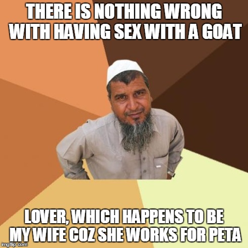 Ordinary Muslim Man Meme | THERE IS NOTHING WRONG WITH HAVING SEX WITH A GOAT LOVER, WHICH HAPPENS TO BE MY WIFE COZ SHE WORKS FOR PETA | image tagged in memes,ordinary muslim man | made w/ Imgflip meme maker