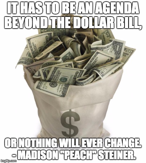 Bag of money | IT HAS TO BE AN AGENDA BEYOND THE DOLLAR BILL, OR NOTHING WILL EVER CHANGE. - MADISON "PEACH" STEINER. | image tagged in bag of money | made w/ Imgflip meme maker