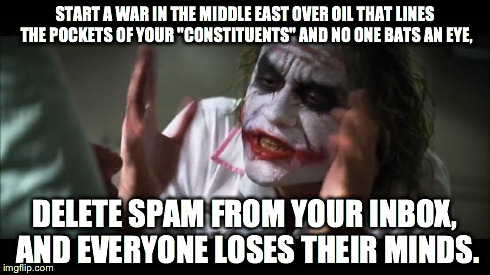 And everybody loses their minds Meme | START A WAR IN THE MIDDLE EAST OVER OIL THAT LINES THE POCKETS OF YOUR "CONSTITUENTS" AND NO ONE BATS AN EYE, DELETE SPAM FROM YOUR INBOX, A | image tagged in memes,and everybody loses their minds | made w/ Imgflip meme maker