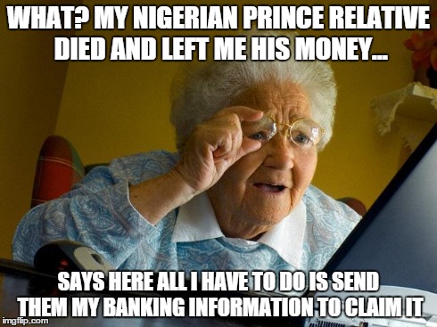 Grandma Finds The Internet | WHAT? MY NIGERIAN PRINCE RELATIVE DIED AND LEFT ME HIS MONEY... SAYS HERE ALL I HAVE TO DO IS SEND THEM MY BANKING INFORMATION TO CLAIM IT | image tagged in memes,grandma finds the internet | made w/ Imgflip meme maker