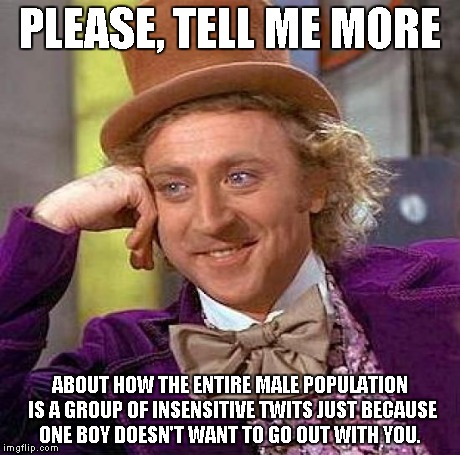 Creepy Condescending Wonka Meme | PLEASE, TELL ME MORE ABOUT HOW THE ENTIRE MALE POPULATION IS A GROUP OF INSENSITIVE TWITS JUST BECAUSE ONE BOY DOESN'T WANT TO GO OUT WITH Y | image tagged in memes,creepy condescending wonka | made w/ Imgflip meme maker