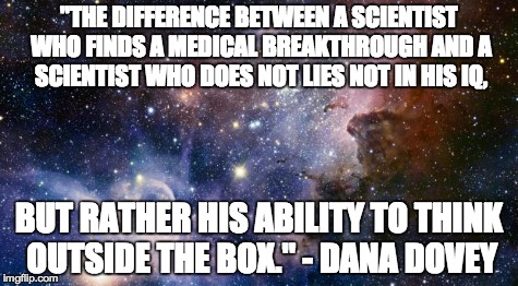 Think Big, Dream Bigger | "THE DIFFERENCE BETWEEN A SCIENTIST WHO FINDS A MEDICAL BREAKTHROUGH AND A SCIENTIST WHO DOES NOT LIES NOT IN HIS IQ, BUT RATHER HIS ABILITY | image tagged in think big dream bigger | made w/ Imgflip meme maker