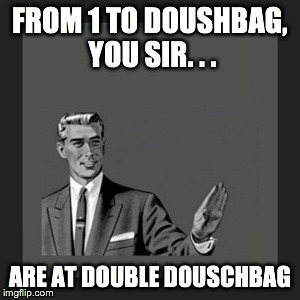 Kill Yourself Guy Meme | FROM 1 TO DOUSHBAG, YOU SIR. . . ARE AT DOUBLE DOUSCHBAG | image tagged in memes,kill yourself guy | made w/ Imgflip meme maker