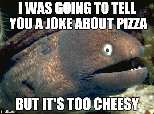 Bad Joke Eel Meme | I WAS GOING TO TELL YOU A JOKE ABOUT PIZZA BUT IT'S TOO CHEESY | image tagged in memes,bad joke eel | made w/ Imgflip meme maker
