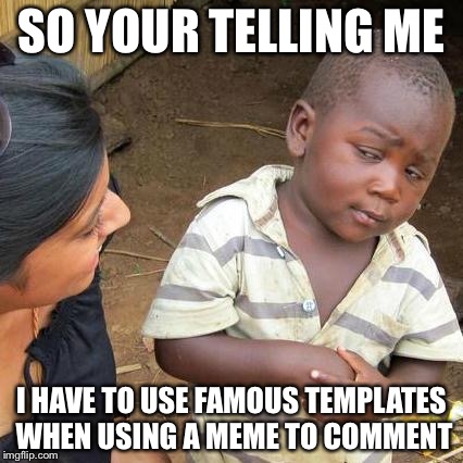 Third World Skeptical Kid Meme | SO YOUR TELLING ME I HAVE TO USE FAMOUS TEMPLATES WHEN USING A MEME TO COMMENT | image tagged in memes,third world skeptical kid | made w/ Imgflip meme maker
