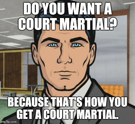 Archer Meme | DO YOU WANT A COURT MARTIAL? BECAUSE THAT'S HOW YOU GET A COURT MARTIAL. | image tagged in memes,archer | made w/ Imgflip meme maker