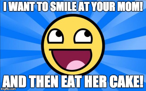 Happy Face | I WANT TO SMILE AT YOUR MOM! AND THEN EAT HER CAKE! | image tagged in happy face | made w/ Imgflip meme maker