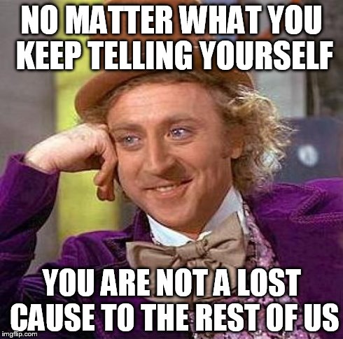 Creepy Condescending Wonka | NO MATTER WHAT YOU KEEP TELLING YOURSELF YOU ARE NOT A LOST CAUSE TO THE REST OF US | image tagged in memes,creepy condescending wonka | made w/ Imgflip meme maker