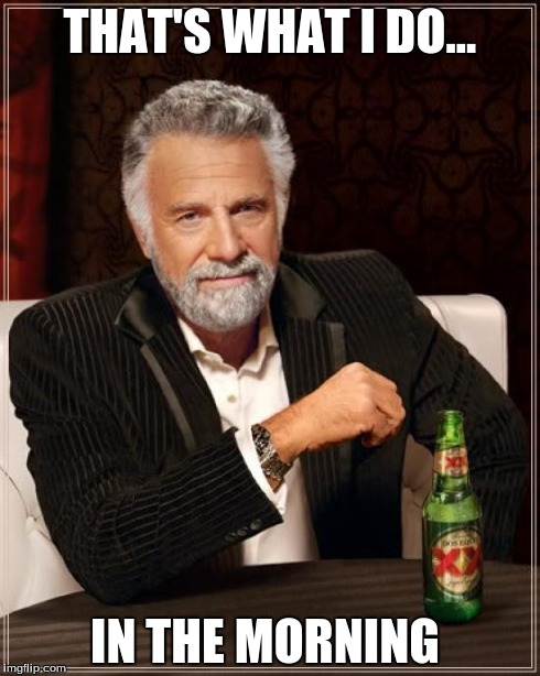 The Most Interesting Man In The World Meme | THAT'S WHAT I DO... IN THE MORNING | image tagged in memes,the most interesting man in the world | made w/ Imgflip meme maker
