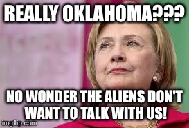 Hillary Clinton | REALLY OKLAHOMA??? NO WONDER THE ALIENS DON'T WANT TO TALK WITH US! | image tagged in hillary clinton | made w/ Imgflip meme maker