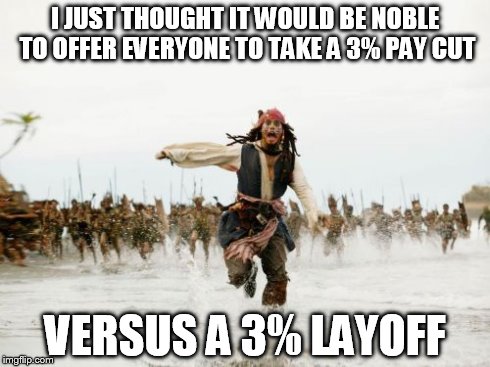Jack Sparrow Being Chased Meme | I JUST THOUGHT IT WOULD BE NOBLE TO OFFER EVERYONE TO TAKE A 3% PAY CUT VERSUS A 3% LAYOFF | image tagged in memes,jack sparrow being chased | made w/ Imgflip meme maker