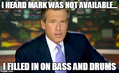 Brian Williams Was There Meme | I HEARD MARK WAS NOT AVAILABLE... I FILLED IN ON BASS AND DRUMS | image tagged in memes,brian williams was there | made w/ Imgflip meme maker