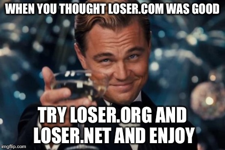 Leonardo Dicaprio Cheers Meme | WHEN YOU THOUGHT LOSER.COM WAS GOOD TRY LOSER.ORG AND LOSER.NET AND ENJOY | image tagged in memes,leonardo dicaprio cheers | made w/ Imgflip meme maker