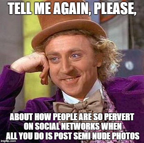 Creepy Condescending Wonka | TELL ME AGAIN, PLEASE, ABOUT HOW PEOPLE ARE SO PERVERT ON SOCIAL NETWORKS WHEN ALL YOU DO IS POST SEMI NUDE PHOTOS | image tagged in memes,creepy condescending wonka | made w/ Imgflip meme maker