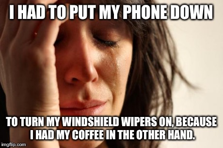 First World Problems Meme | I HAD TO PUT MY PHONE DOWN TO TURN MY WINDSHIELD WIPERS ON, BECAUSE I HAD MY COFFEE IN THE OTHER HAND. | image tagged in memes,first world problems | made w/ Imgflip meme maker