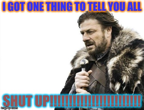 Brace Yourselves X is Coming Meme | I GOT ONE THING TO TELL YOU ALL SHUT UP!!!!!!!!!!!!!!!!!!!!!!!! | image tagged in memes,brace yourselves x is coming | made w/ Imgflip meme maker